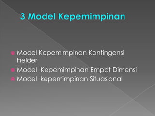  Model Kepemimpinan Kontingensi
Fielder
 Model Kepemimpinan Empat Dimensi
 Model kepemimpinan Situasional
 