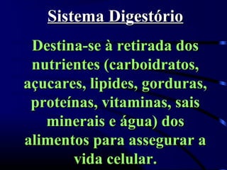 Sistema Digestório
 Destina-se à retirada dos
 nutrientes (carboidratos,
açucares, lipides, gorduras,
 proteínas, vitaminas, sais
   minerais e água) dos
alimentos para assegurar a
       vida celular.
 