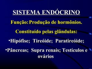 SISTEMA ENDÓCRINO
  Função: Produção de hormônios.
    Constituído pelas glândulas:
 •Hipófise; Tireóide; Paratireóide;
•Pâncreas; Supra renais; Testículos e
             ovários
 