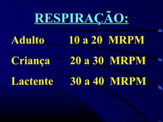 RESPIRAÇÃO:
Adulto     10 a 20 MRPM
Criança    20 a 30 MRPM
Lactente   30 a 40 MRPM
 