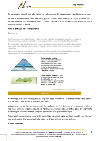 Prof. Vítor Cruz
9Este é um material gratuito, disponibilizado pelo site “www.NOTA11.com.br”, e faz parte de uma iniciativa de
democratização do ensino de qualidade. Se você quer ter acesso a maiores conteúdos e colaborar para a democratização do
ensino de qualidade, acesse o site NOTA11.
Se o seu caso é daquele que sabe o assunto, está confirmando a sua resposta e ganhando segurança.
Se você é aquele que não sabia a resposta, passou a saber - rapidamente -uma coisa essencial para o
estudo do tema, mas ainda falta saber “porquê”, completar a informação. Então seguimos para a
segunda parte da resposta:
Parte 2- Entregando o conhecimento:
Nesta etapa, ainda que você soubesse a resposta, pode aumentar o seu conhecimento sobre o tema.
E se você não sabia, é hora de aprender sobre ele.
Veja que, se você se deparasse com essa informação em um livro didático, talvez passasse os olhos e
não desse a mínima importância para ela. Porém, quando um questionamento é posto anteriormente
à informação, você fica atento e receptivo pela informação que será entregue.
Assim, você aprendeu uma importante teoria, logo na primeira vez que teve contato com ela, sem
que fosse preciso ficar lendo e relendo, o que mostra a eficiência perante os livros.
E ainda têm mais!
 