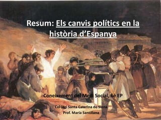 Resum: Els canvis polítics en la
     història d’Espanya




    Coneixement del Medi Social, 6è EP

        Col·legi Santa Caterina de Siena
             Prof. María Santillana
 