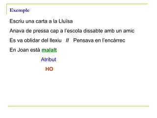 Exemple Escriu una carta a la Lluïsa Anava de pressa cap a l’escola dissabte amb un amic   Es va oblidar del llexiu   //  Pensava en l’encàrrec En Joan està  malalt Atribut     HO   