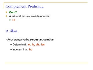 Complement Predicatiu Com? A més cal fer un canvi de nombre HI Atribut Acompanya verbs  ser, estar, semblar Determinat:  el, la, els, les indeterminat:  ho 