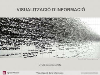 VISUALITZACIÓ D’INFORMACIÓ




                                                  Roman Ondak “Measuring Universe“



                   CTUG Desembre 2012


Ignasi Alcalde   Visualització de la Informació       www.ignasialcalde.es
 