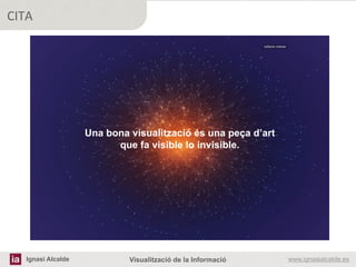 CITA




                   Una bona visualització és una peça d’art
                         que fa visible lo invisible. 




                            	
  
                            	
  
  Ignasi Alcalde            Visualització de la Informació    www.ignasialcalde.es
 