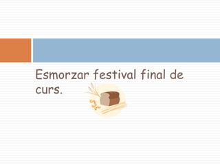 Esmorzar festival final de
curs.

 