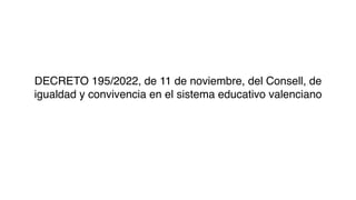 DECRETO 195/2022, de 11 de noviembre, del Consell, de
igualdad y convivencia en el sistema educativo valenciano
 