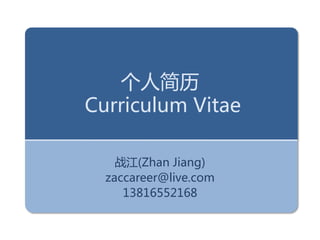 个人简历
Curriculum Vitae

    战江(Zhan Jiang)
  zaccareer@live.com
     13816552168
 