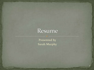 Presented by  Sarah Murphy Resume 1 