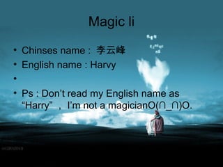 Magic li
• Chinses name : 李云峰
• English name : Harvy
•
• Ps : Don’t read my English name as
“Harry” ， I’m not a magicianO(∩_∩)O.
 