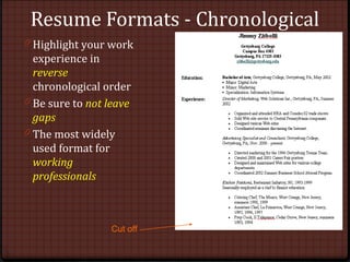Resume Formats - Chronological
0 Highlight your work
experience in
reverse
chronological order
0 Be sure to not leave
gaps
0 The most widely
used format for
working
professionals
Cut off
 