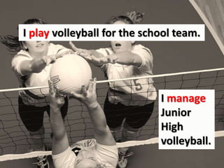I play volleyball for the school team.I manage Junior High volleyball.