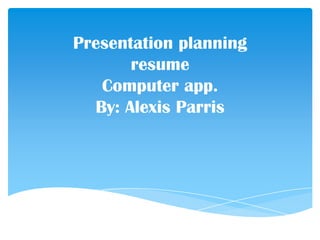Presentation planning
       resume
   Computer app.
  By: Alexis Parris
 