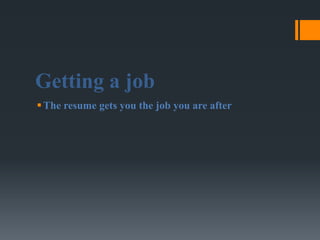 Getting a job
 The resume gets you the job you are after
 