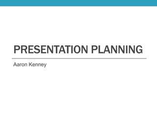 PRESENTATION PLANNING
Aaron Kenney
 