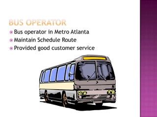  Bus operator in Metro Atlanta
 Maintain Schedule Route
 Provided good customer service
 