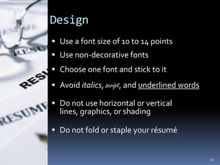 Design
 Use a font size of 10 to 14 points
 Use non-decorative fonts
 Choose one font and stick to it
 Avoid italics, script, and underlined words

 Do not use horizontal or vertical
  lines, graphics, or shading

 Do not fold or staple your résumé


                                                13
 