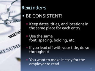 Reminders
 BE CONSISTENT!
  Keep dates, titles, and locations in
  the same place for each entry
  Use the same
  font, spacing, bolding, etc.
  If you lead off with your title, do so
  throughout
  You want to make it easy for the
  employer to read
                                            14
 