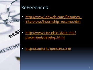 References
 http://www.jobweb.com/Resumes_
  Interviews/Internship_resume.htm

 http://www.coe.ohio-state.edu/
  placement/develop.html

 http://content.monster.com/




                                     19
 