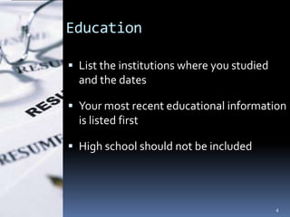Education

 List the institutions where you studied
  and the dates

 Your most recent educational information
  is listed first

 High school should not be included




                                            4
 