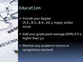 Education

 Include your degree
  (A.S., B.S., B.A., etc.), major, and/or
  minor

 Add your grade point average (GPA) if it is
  higher than 3.0

 Mention any academic honors or
  recognitions received

                                            5
 