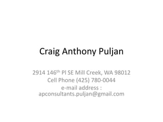 Craig Anthony Puljan 2914 146th Pl SE Mill Creek, WA 98012 Cell Phone (425) 780-0044 e-mail address : apconsultants.puljan@gmail.com 