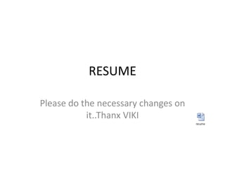 RESUME
Please do the necessary changes on
it..Thanx VIKI
 