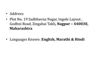 • Address:
• Plot No. 19 Sadbhavna Nagar, Ingole Layout ,
Godhni Road, Zingabai Takli, Nagpur – 440030,
Maharashtra
• Languages Known :English, Marathi & Hindi
 