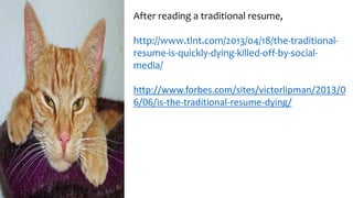 After reading a traditional resume,
http://www.tlnt.com/2013/04/18/the-traditional-
resume-is-quickly-dying-killed-off-by-social-
media/
http://www.forbes.com/sites/victorlipman/2013/0
6/06/is-the-traditional-resume-dying/
 