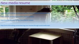 New media resume
http://www.kforceblog.com/enhancing-your-resume-through-social-media.aspx
http://moodle.ulm.edu/mod/url/view.php?id=1230969
http://moodle.ulm.edu/mod/url/view.php?id=1230967
http://www.kforceblog.com/enhancing-your-resume-through-social-media.aspx
 