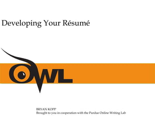 BRYAN KOPP
Brought to you in cooperation with the Purdue Online Writing Lab
Developing Your Résumé
 