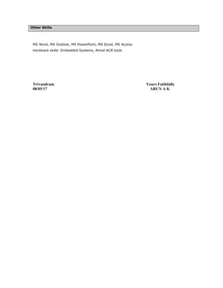 Other Skills
MS Word, MS Outlook, MS PowerPoint, MS Excel, MS Access
Hardware skills- Embedded Systems, Atmel ACR tools
Trivandrum Yours Faithfully
08/05/17 ARUN A K
 