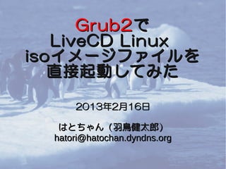 Grub2 で
    LiveCD Linux
iso イメージファイルを
   直接起動してみた

      2013年2月16日

   はとちゃん（羽鳥健太郎）
  hatori@hatochan.dyndns.org
 