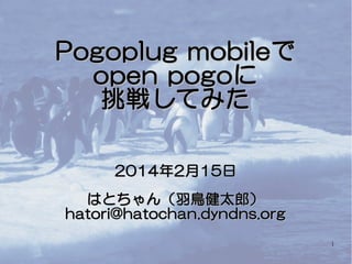 Pogoplug mobile で
open pogo に
挑戦してみた
2014 年 2 月 15 日
はとちゃん（羽鳥健太郎）
hatori@hatochan.dyndns.org
1

 