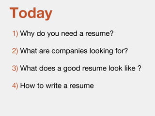 1) Why do you need a resume?
2) What are companies looking for?
3) What does a good resume look like ?
4) How to write a resume
Today
 