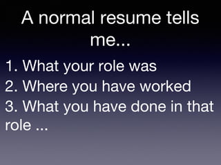 1. What your role was
2. Where you have worked
3. What you have done in that
role ...
A normal resume tells
me...
 