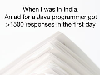 When I was in India,
An ad for a Java programmer got
>1500 responses in the first day
 