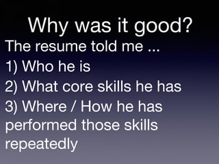 The resume told me ...
1) Who he is
2) What core skills he has
3) Where / How he has
performed those skills
repeatedly
Why was it good?
 