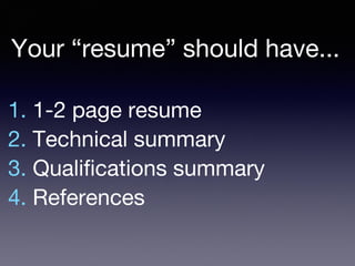 1. 1-2 page resume
2. Technical summary
3. Qualifications summary
4. References
Your “resume” should have...
 