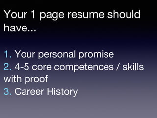 1. Your personal promise
2. 4-5 core competences / skills
with proof
3. Career History
Your 1 page resume should
have...
 