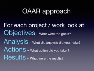 For each project / work look at
Objectives - What were the goals?
Analysis - What did analysis did you make?
Actions - What action did you take ?
Results - What were the results?
OAAR approach
 