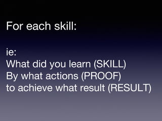 For each skill:
ie:
What did you learn (SKILL)
By what actions (PROOF)
to achieve what result (RESULT)
 