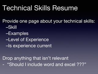 Provide one page about your technical skills:
–Skill
–Examples
–Level of Experience
–Is experience current
Drop anything that isn’t relevant
- “Should I include word and excel ???”
Technical Skills Resume
 