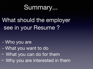 What should the employer
see in your Resume ?
- Who you are
- What you want to do
- What you can do for them
- Why you are interested in them
Summary...
 