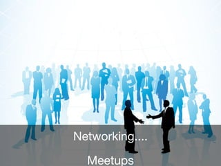 Networking....
Meetups
 