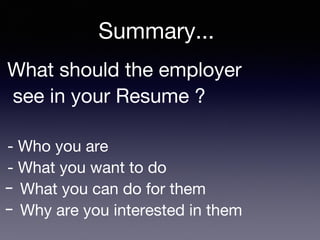 What should the employer
see in your Resume ?
- Who you are
- What you want to do
- What you can do for them
- Why are you interested in them
Summary...
 