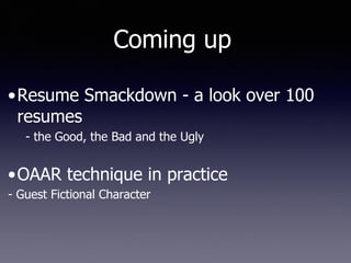 •Resume Smackdown - a look over 100
resumes
- the Good, the Bad and the Ugly
•OAAR technique in practice
- Guest Fictional Character
Coming up
 