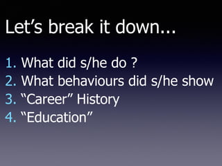 Let’s break it down...
1. What did s/he do ?
2. What behaviours did s/he show
3. “Career” History
4. “Education”
 
