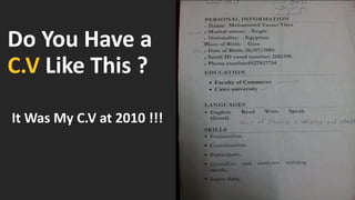 Do You Have a
C.V Like This ?
It Was My C.V at 2010 !!!
 